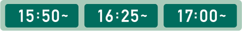 15:50～ 16:25～ 17:00～